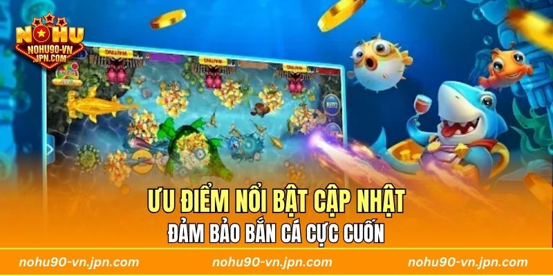 Ưu điểm nổi bật cập nhật đảm bảo bắn cá cực cuốn